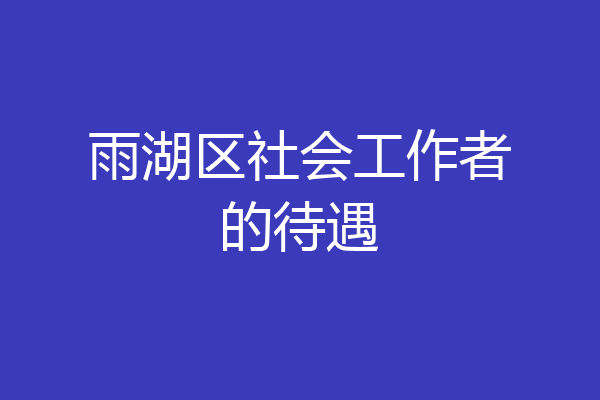 雨湖区社会工作者的待遇