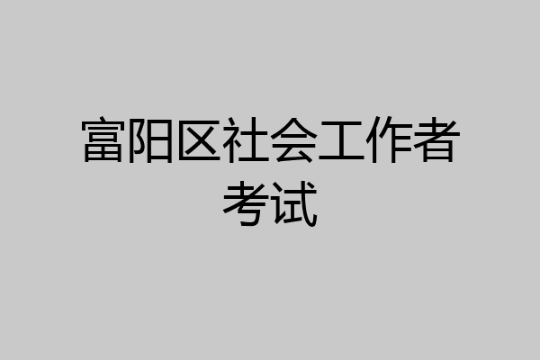 富阳区社会工作者考试