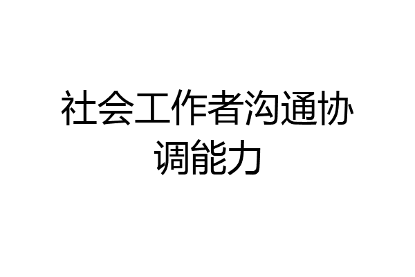 社会工作者沟通协调能力