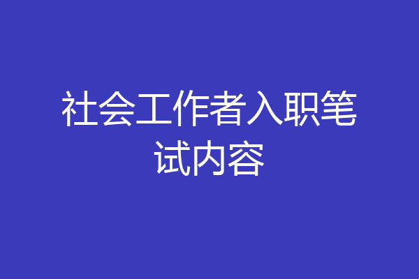 社会工作者入职笔试内容