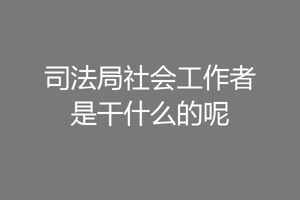 司法局社会工作者是干什么的呢