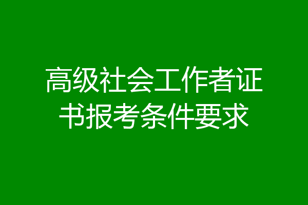 高级社会工作者证书报考条件要求