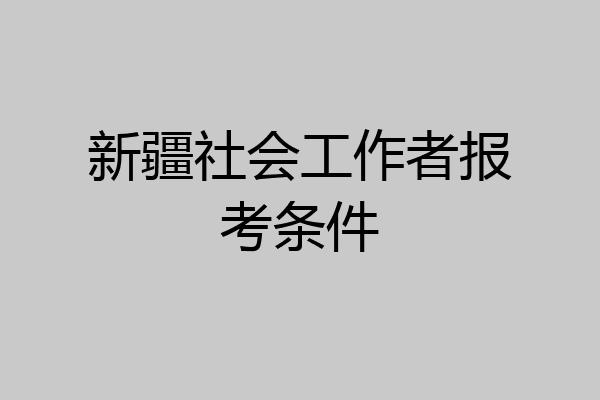 新疆社会工作者报考条件