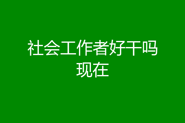 社会工作者好干吗现在