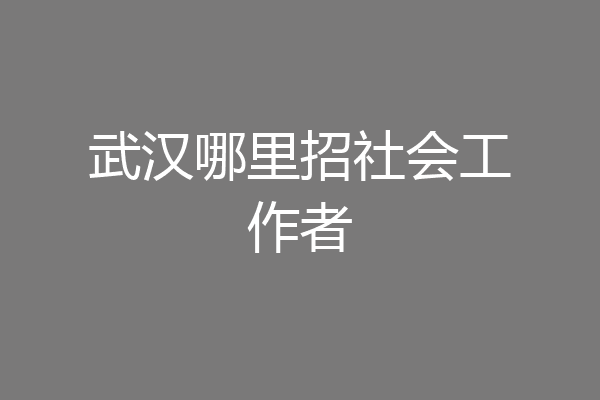 武汉哪里招社会工作者