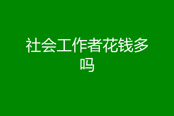 社会工作者花钱多吗