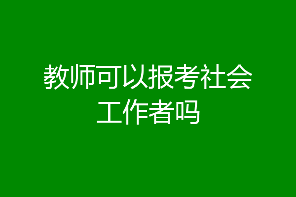 教师可以报考社会工作者吗