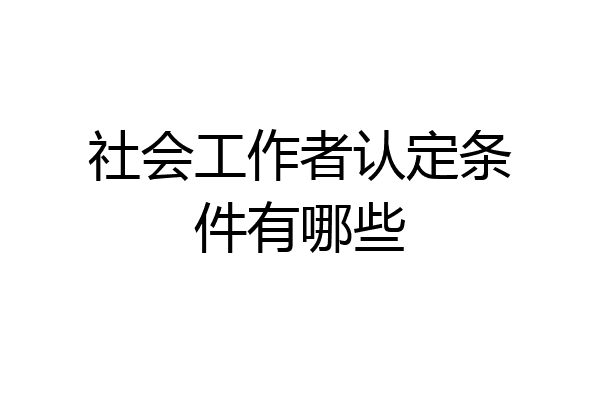社会工作者认定条件有哪些