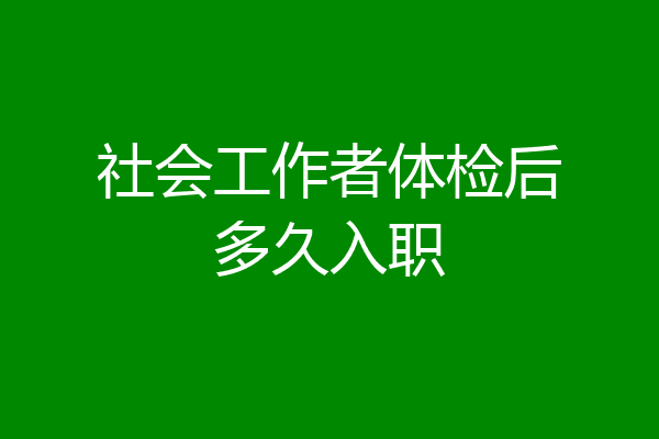 社会工作者体检后多久入职