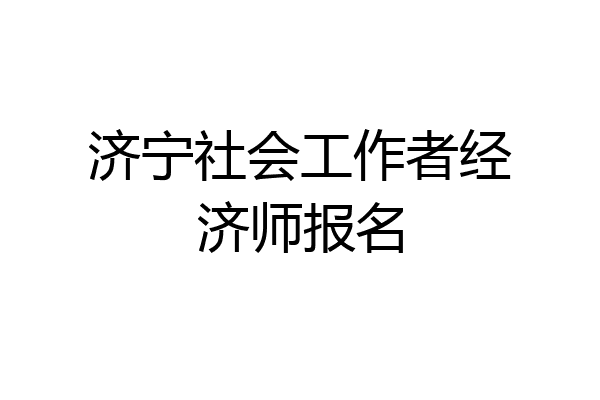 济宁社会工作者经济师报名
