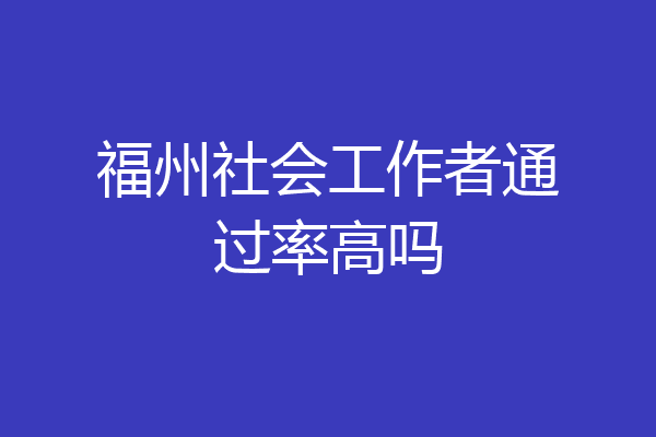 福州社会工作者通过率高吗