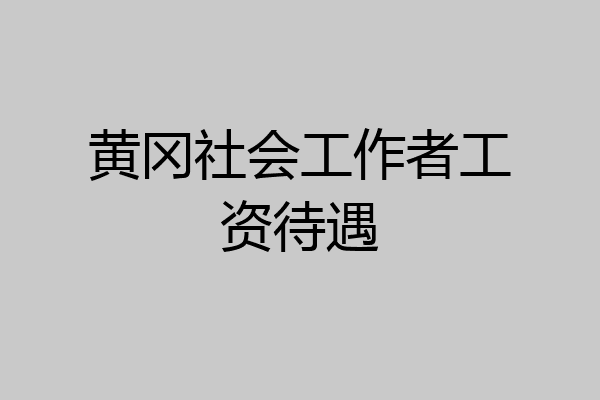 黄冈社会工作者工资待遇