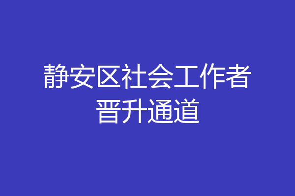静安区社会工作者晋升通道