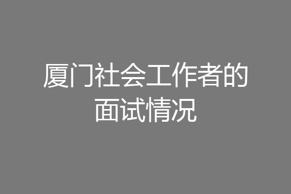 厦门社会工作者的面试情况