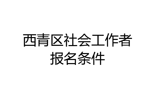 西青区社会工作者报名条件