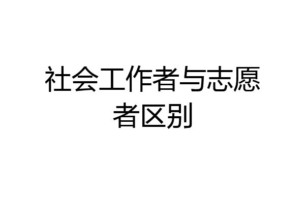 社会工作者与志愿者区别