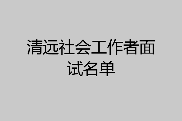 清远社会工作者面试名单