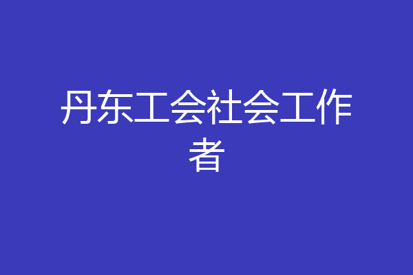 丹东工会社会工作者
