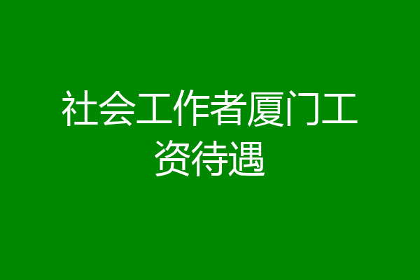 社会工作者厦门工资待遇
