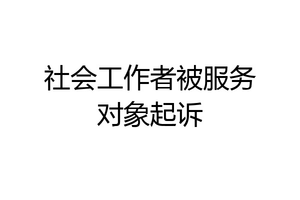 社会工作者被服务对象起诉
