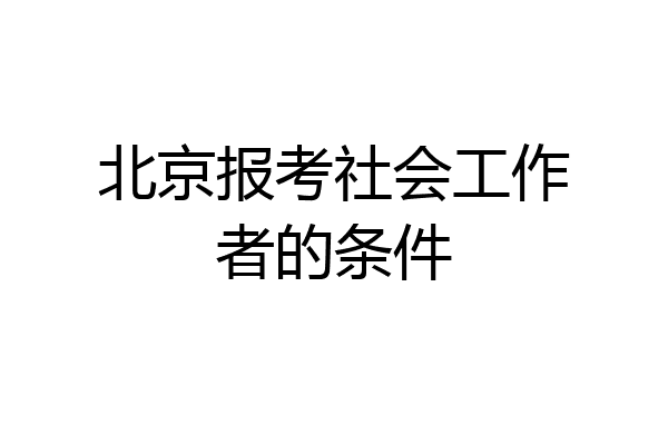 北京报考社会工作者的条件