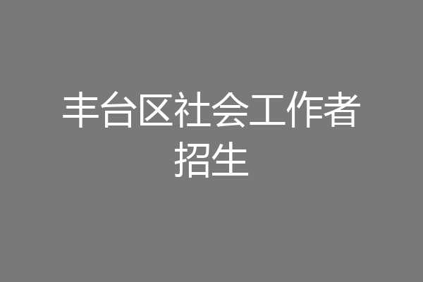 丰台区社会工作者招生