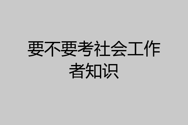 要不要考社会工作者知识