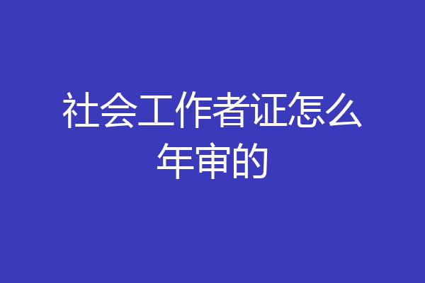 社会工作者证怎么年审的