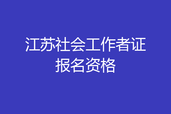 江苏社会工作者证报名资格