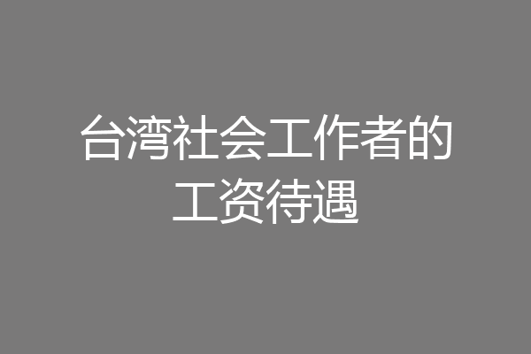台湾社会工作者的工资待遇
