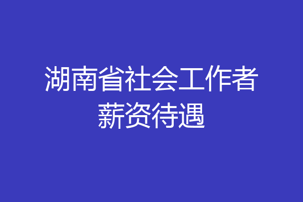 湖南省社会工作者薪资待遇