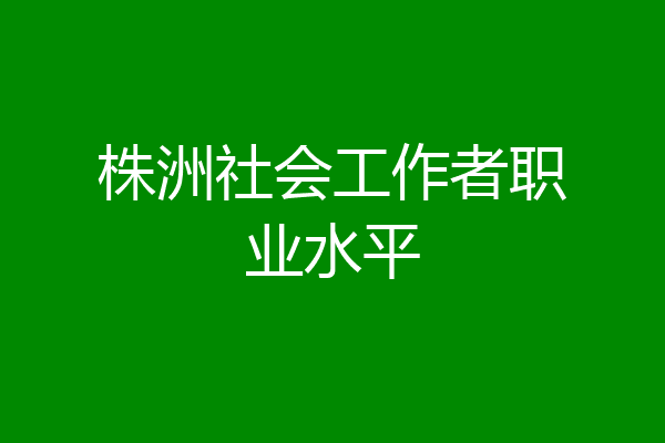 株洲社会工作者职业水平