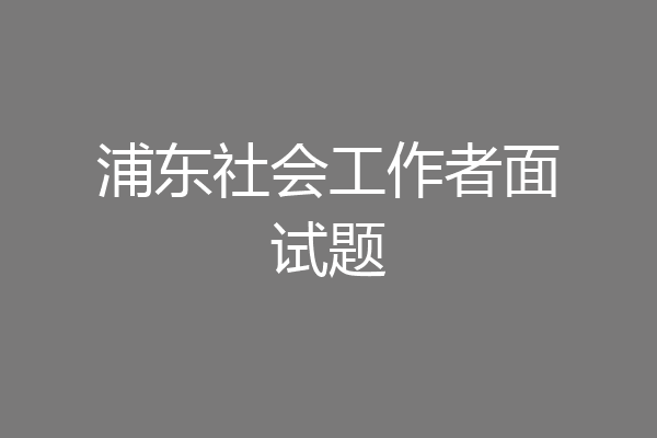 浦东社会工作者面试题