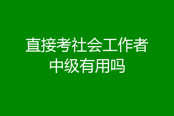 直接考社会工作者中级有用吗