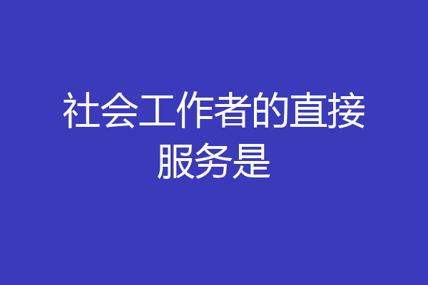 社会工作者的直接服务是
