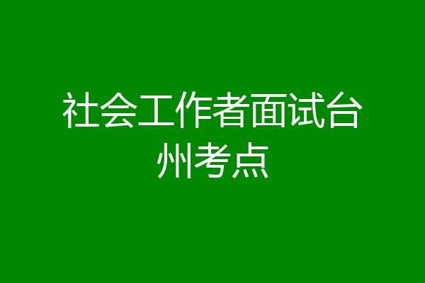社会工作者面试台州考点