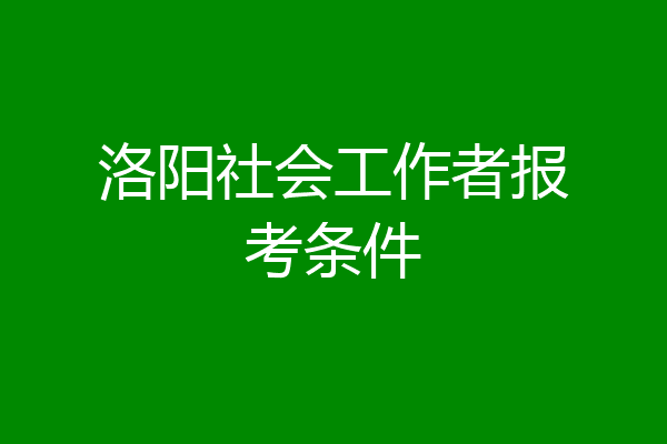 洛阳社会工作者报考条件