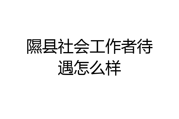 隰县社会工作者待遇怎么样