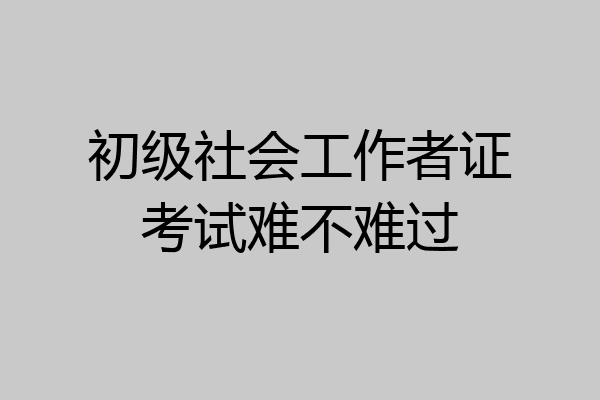 初级社会工作者证考试难不难过