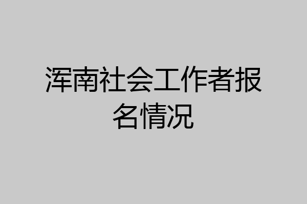 浑南社会工作者报名情况