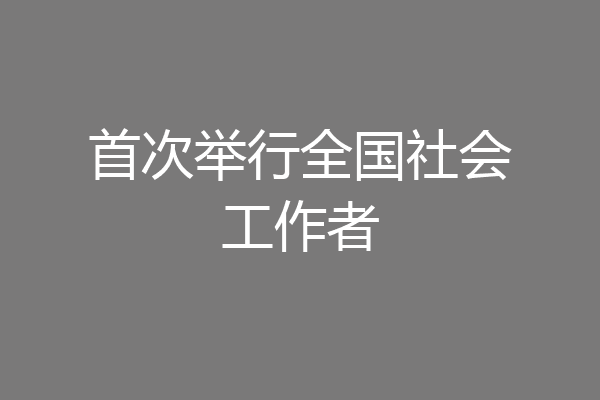 首次举行全国社会工作者