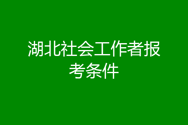 湖北社会工作者报考条件