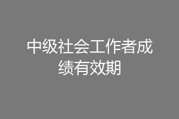 中级社会工作者成绩有效期