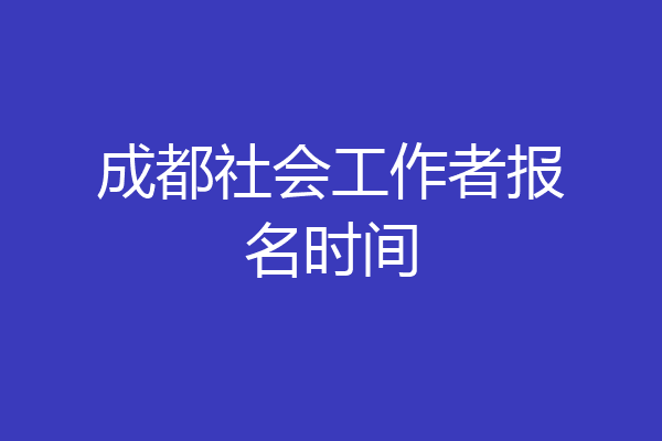 成都社会工作者报名时间