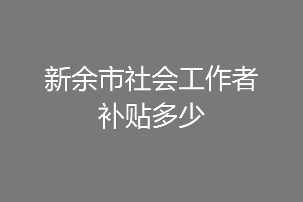 新余市社会工作者补贴多少