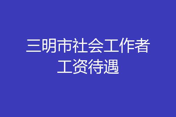 三明市社会工作者工资待遇