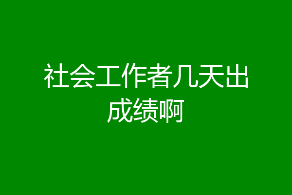 社会工作者几天出成绩啊