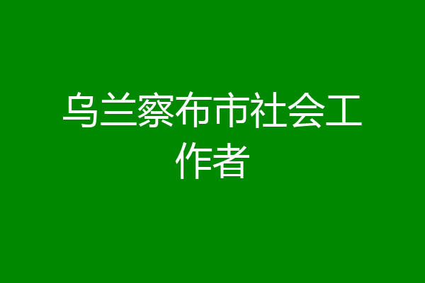 乌兰察布市社会工作者