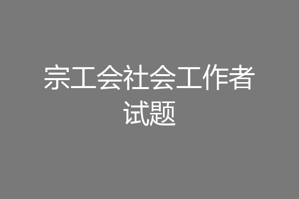 宗工会社会工作者试题