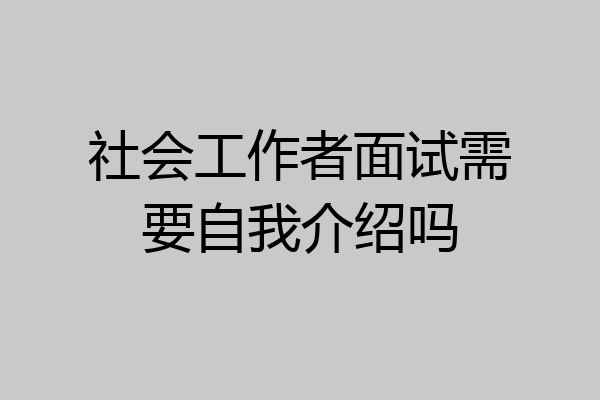 社会工作者面试需要自我介绍吗